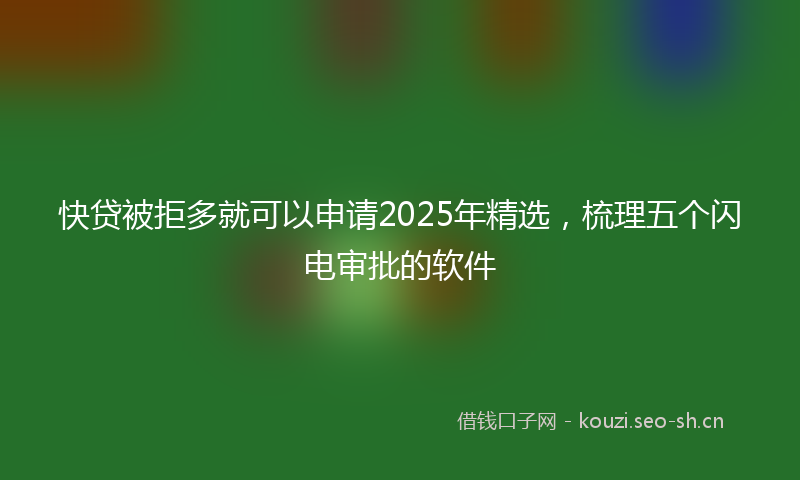 快贷被拒多就可以申请2025年精选，梳理五个闪电审批的软件