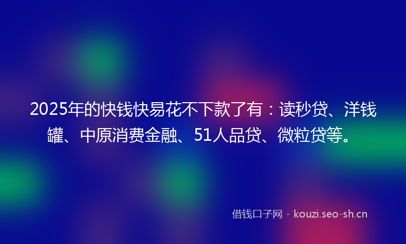 2025年的快钱快易花不下款了有：读秒贷、洋钱罐、中原消费金融、51人品贷、微粒贷等。