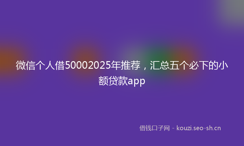 微信个人借50002025年推荐，汇总五个必下的小额贷款app