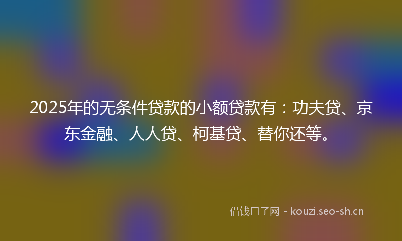 2025年的无条件贷款的小额贷款有:功夫贷、京东金融、人人贷、柯基贷、替你还等。