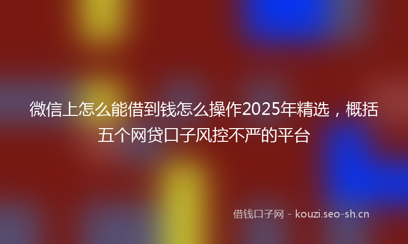 微信上怎么能借到钱怎么操作2025年精选，概括五个网贷口子风控不严的平台