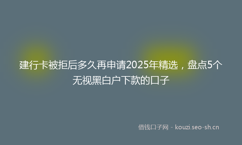 建行卡被拒后多久再申请2025年精选，盘点5个无视黑白户下款的口子
