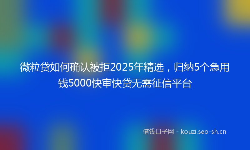 微粒贷如何确认被拒2025年精选，归纳5个急用钱5000快审快贷无需征信平台