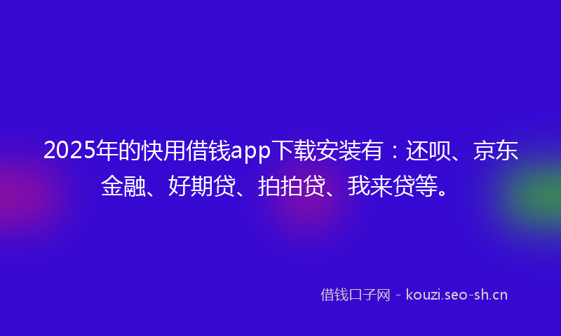2025年的快用借钱app下载安装有：还呗、京东金融、好期贷、拍拍贷、我来贷等。