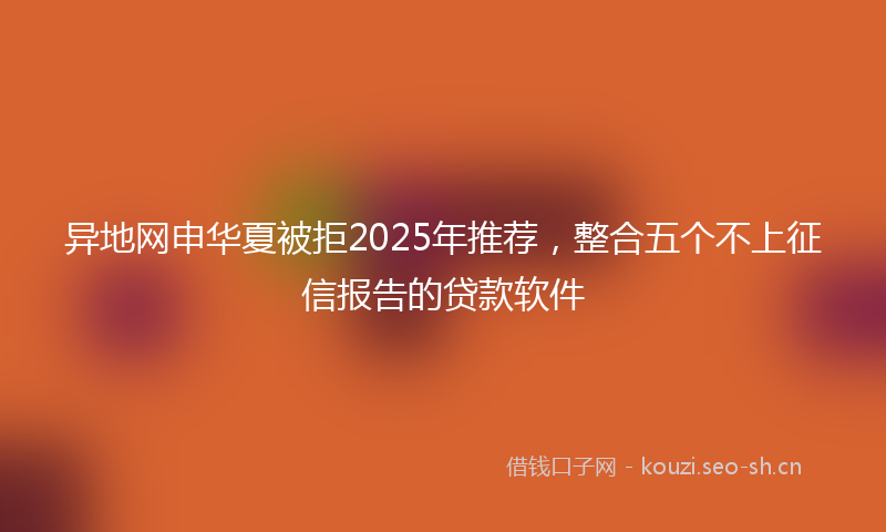异地网申华夏被拒2025年推荐，整合五个不上征信报告的贷款软件