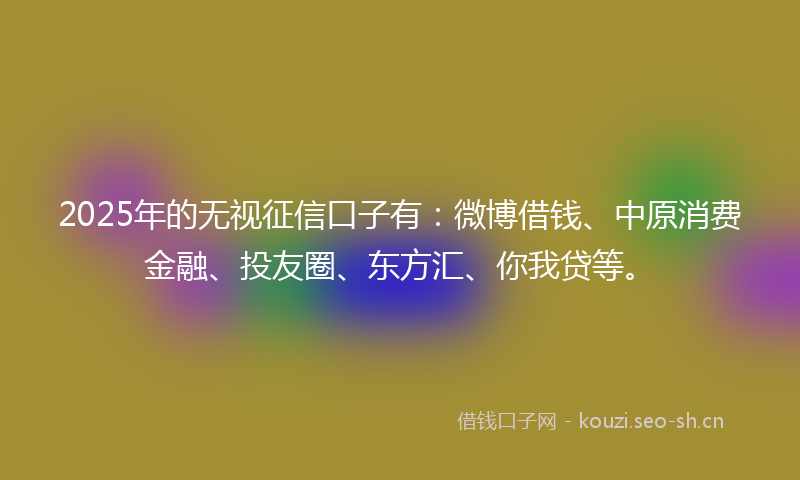 2025年的无视征信口子有：微博借钱、中原消费金融、投友圈、东方汇、你我贷等。