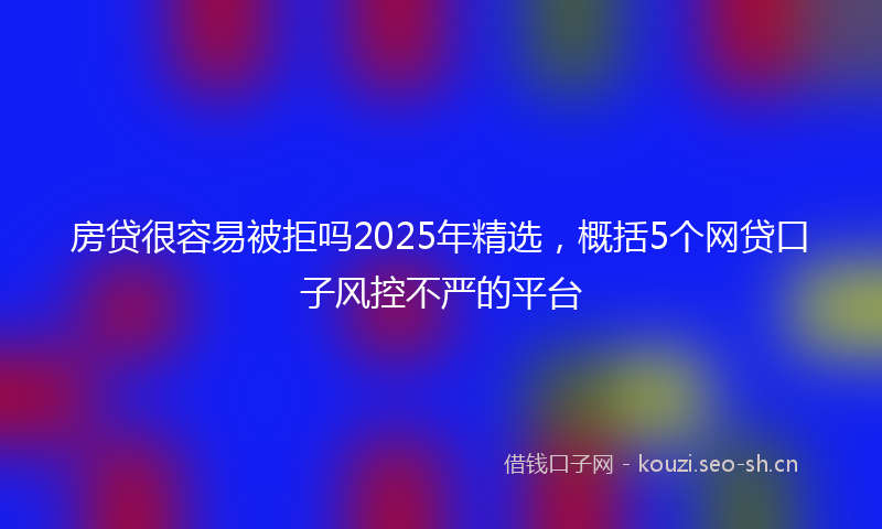 房贷很容易被拒吗2025年精选，概括5个网贷口子风控不严的平台