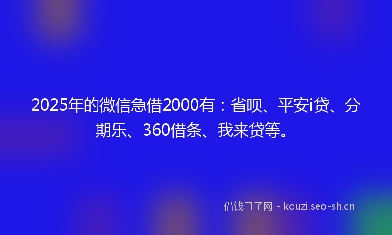 2025年的微信急借2000有：省呗、平安i贷、分期乐、360借条、我来贷等。