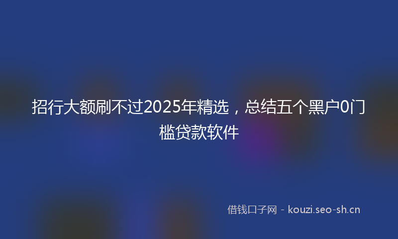 招行大额刷不过2025年精选,总结五个黑户0门槛贷款软件