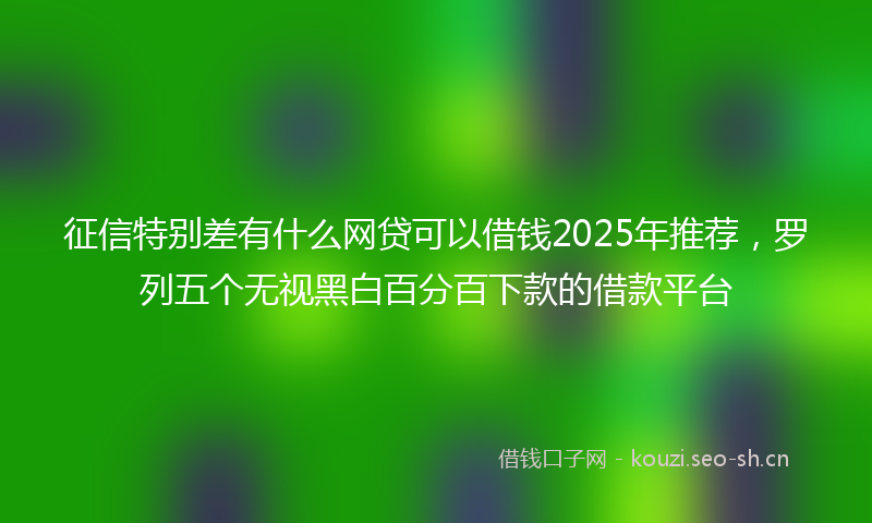 征信特别差有什么网贷可以借钱2025年推荐，罗列五个无视黑白百分百下款的借款平台