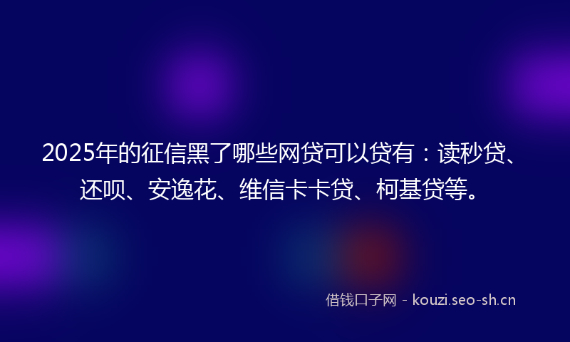 2025年的征信黑了哪些网贷可以贷有：读秒贷、还呗、安逸花、维信卡卡贷、柯基贷等。
