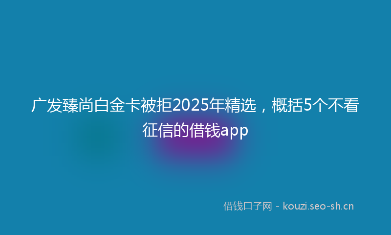 广发臻尚白金卡被拒2025年精选，概括5个不看征信的借钱app