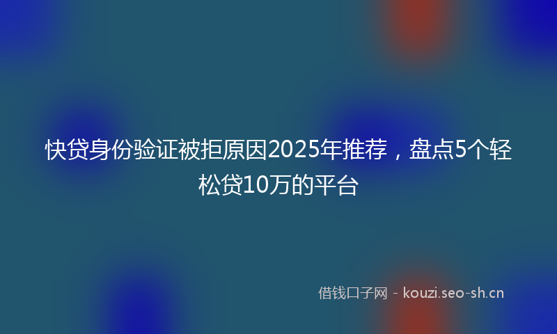 快贷身份验证被拒原因2025年推荐，盘点5个轻松贷10万的平台