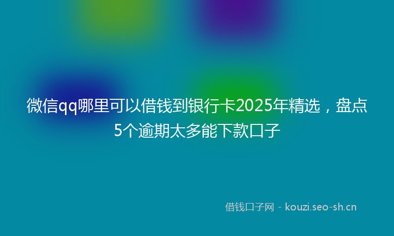 微信qq哪里可以借钱到银行卡2025年精选，盘点5个逾期太多能下款口子
