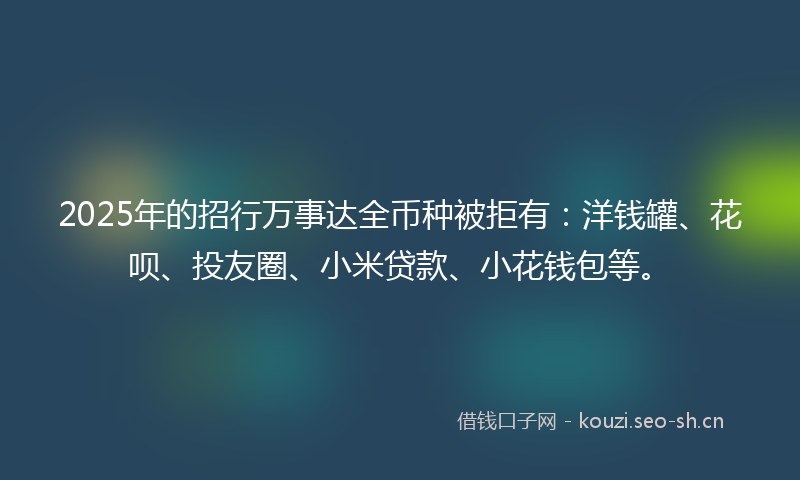 2025年的招行万事达全币种被拒有：洋钱罐、花呗、投友圈、小米贷款、小花钱包等。