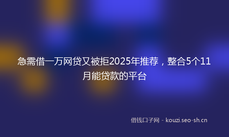 急需借一万网贷又被拒2025年推荐，整合5个11月能贷款的平台