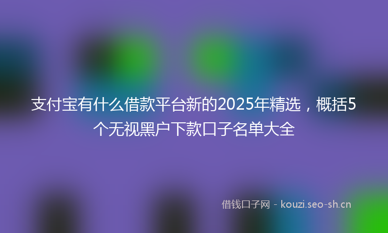 支付宝有什么借款平台新的2025年精选，概括5个无视黑户下款口子名单大全