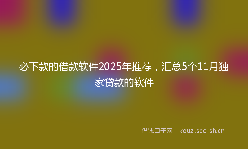 必下款的借款软件2025年推荐，汇总5个11月独家贷款的软件