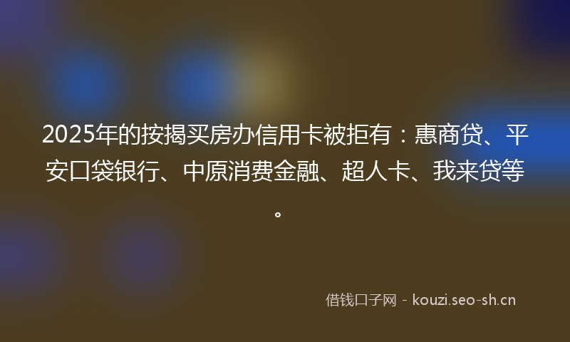 2025年的按揭买房办信用卡被拒有：惠商贷、平安口袋银行、中原消费金融、超人卡、我来贷等。