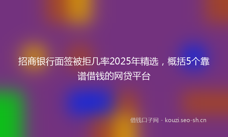 招商银行面签被拒几率2025年精选，概括5个靠谱借钱的网贷平台