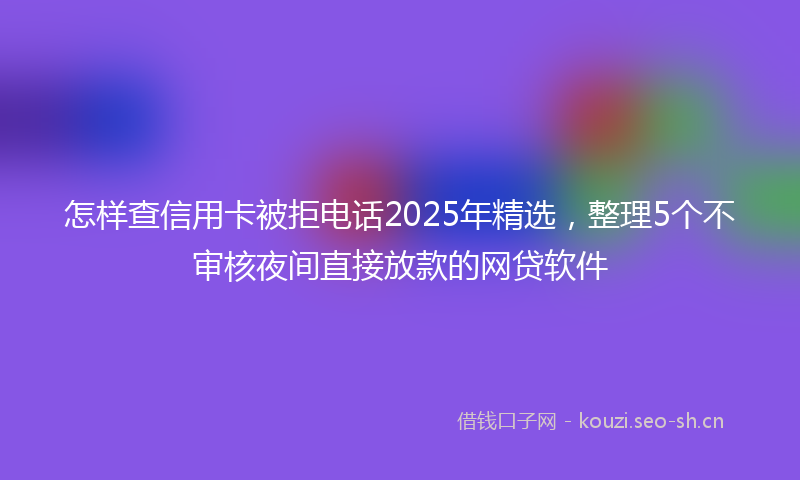 怎样查信用卡被拒电话2025年精选，整理5个不审核夜间直接放款的网贷软件