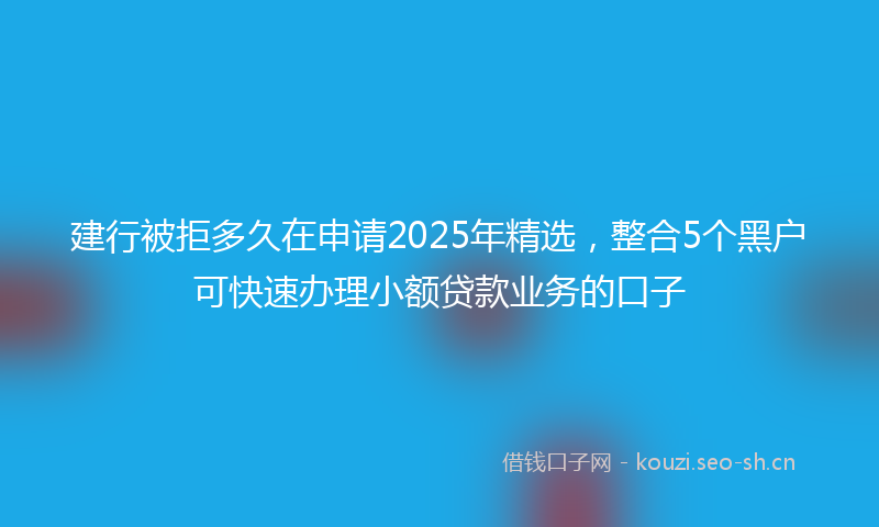 建行被拒多久在申请2025年精选，整合5个黑户可快速办理小额贷款业务的口子