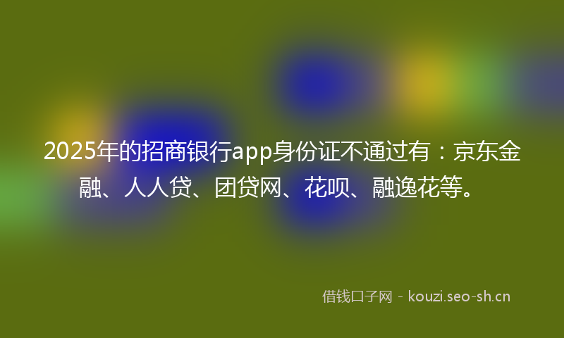 2025年的招商银行app身份证不通过有：京东金融、人人贷、团贷网、花呗、融逸花等。