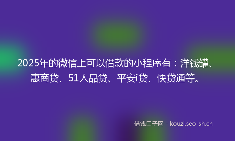 2025年的微信上可以借款的小程序有：洋钱罐、惠商贷、51人品贷、平安i贷、快贷通等。