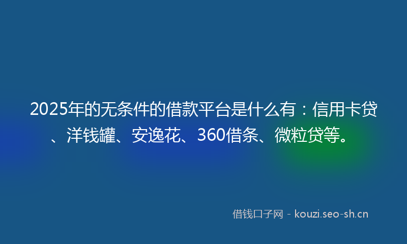 2025年的无条件的借款平台是什么有：信用卡贷、洋钱罐、安逸花、360借条、微粒贷等。
