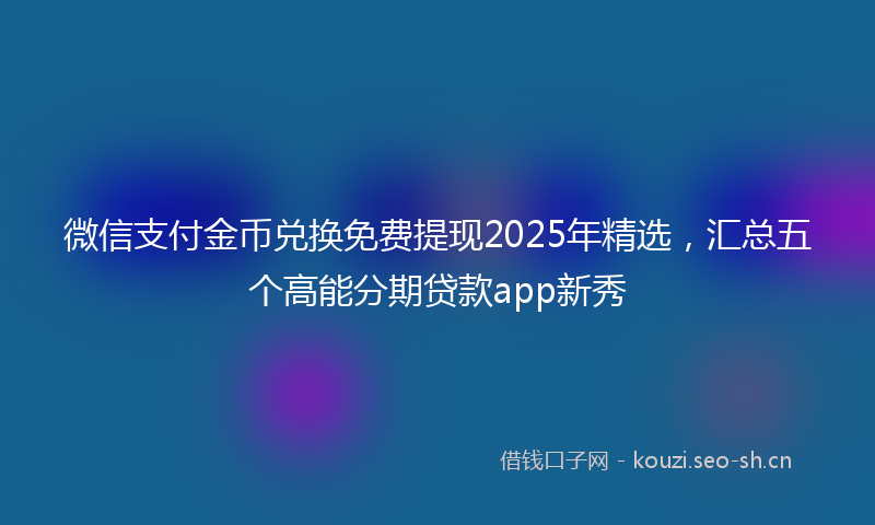 微信支付金币兑换免费提现2025年精选，汇总五个高能分期贷款app新秀