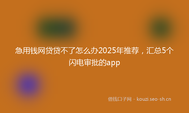 急用钱网贷贷不了怎么办2025年推荐，汇总5个闪电审批的app