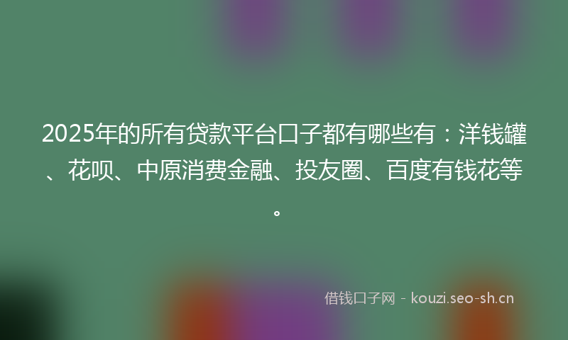 2025年的所有贷款平台口子都有哪些有：洋钱罐、花呗、中原消费金融、投友圈、百度有钱花等。