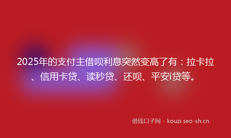 2025年的支付主借呗利息突然变高了有：拉卡拉、信用卡贷、读秒贷、还呗、平安i贷等。