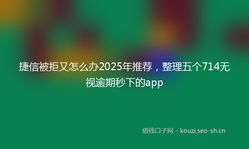 捷信被拒又怎么办2025年推荐，整理五个714无视逾期秒下的app