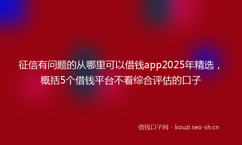 征信有问题的从哪里可以借钱app2025年精选，概括5个借钱平台不看综合评估的口子
