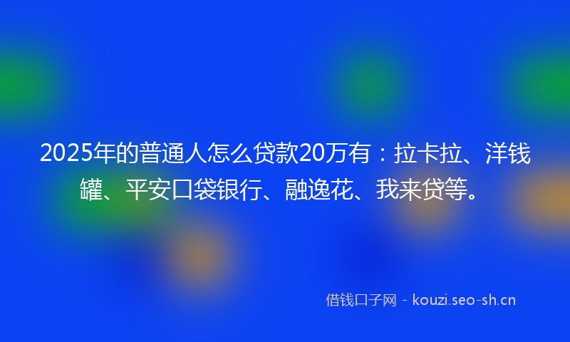 2025年的普通人怎么贷款20万有：拉卡拉、洋钱罐、平安口袋银行、融逸花、我来贷等。