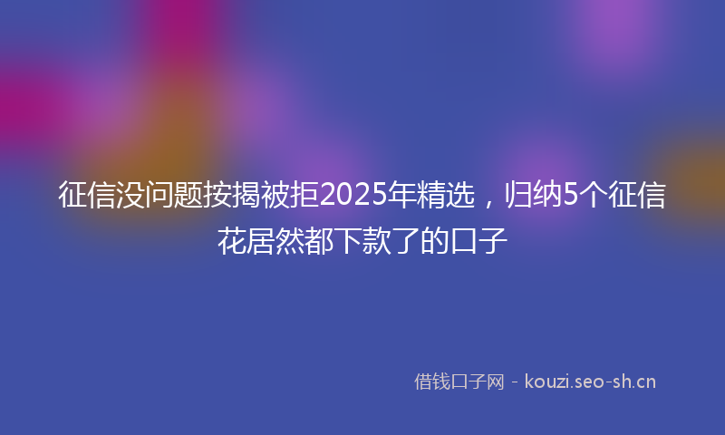 征信没问题按揭被拒2025年精选，归纳5个征信花居然都下款了的口子