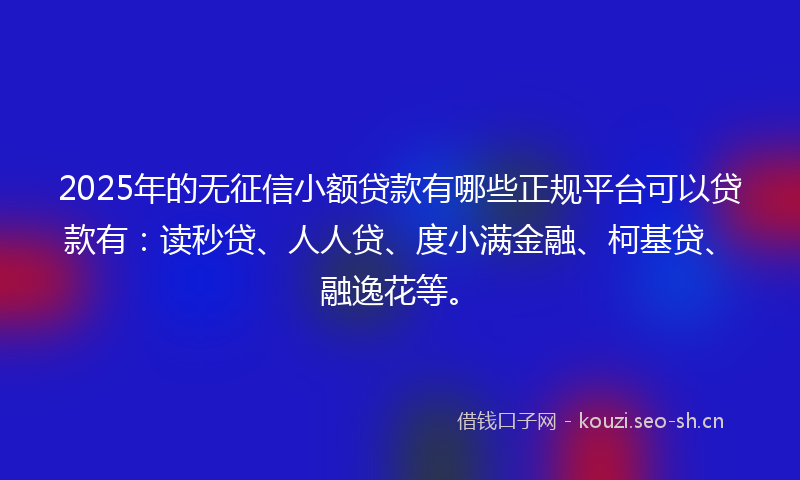 2025年的无征信小额贷款有哪些正规平台可以贷款有：读秒贷、人人贷、度小满金融、柯基贷、融逸花等。