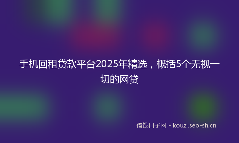 手机回租贷款平台2025年精选，概括5个无视一切的网贷