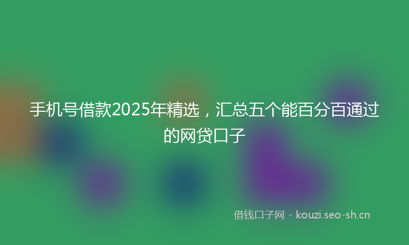 手机号借款2025年精选，汇总五个能百分百通过的网贷口子