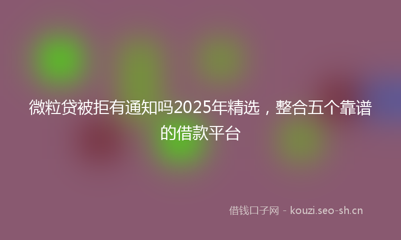 微粒贷被拒有通知吗2025年精选，整合五个靠谱的借款平台