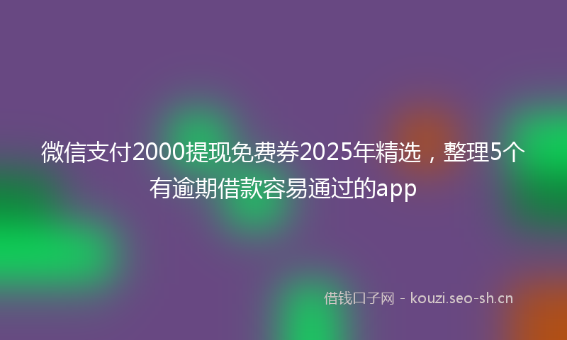 微信支付2000提现免费券2025年精选，整理5个有逾期借款容易通过的app