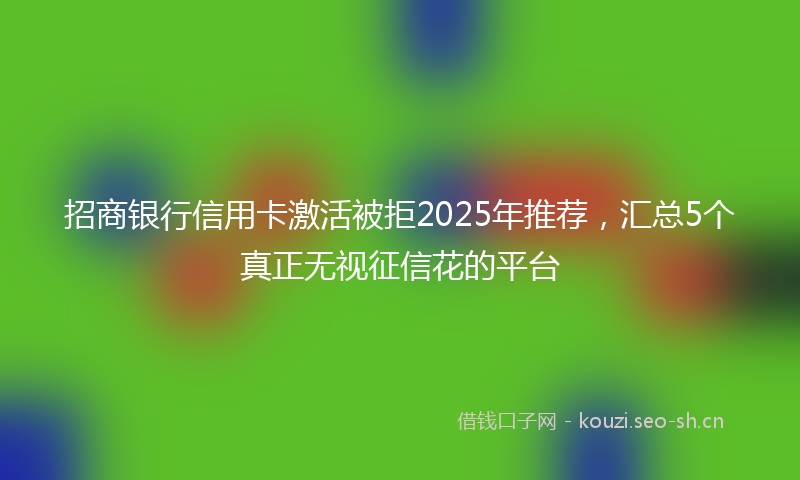 招商银行信用卡激活被拒2025年推荐，汇总5个真正无视征信花的平台