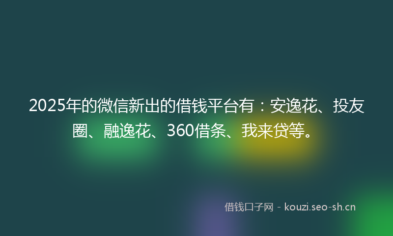 2025年的微信新出的借钱平台有:安逸花、投友圈、融逸花、360借条、我来贷等。