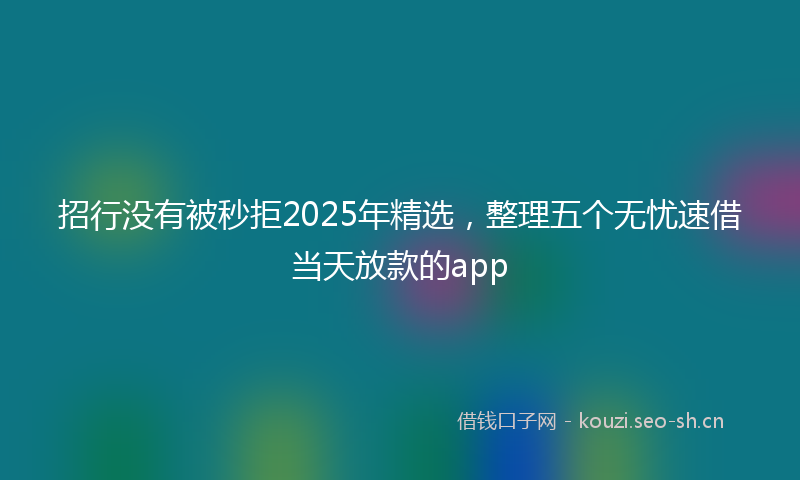 招行没有被秒拒2025年精选，整理五个无忧速借当天放款的app