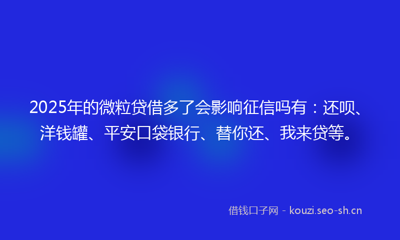 2025年的微粒贷借多了会影响征信吗有:还呗、洋钱罐、平安口袋银行、替你还、我来贷等。