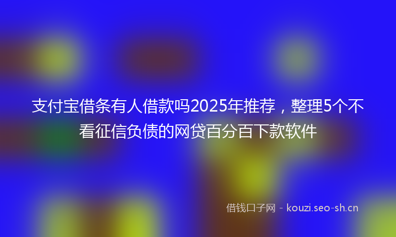 支付宝借条有人借款吗2025年推荐，整理5个不看征信负债的网贷百分百下款软件