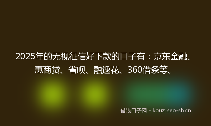2025年的无视征信好下款的口子有：京东金融、惠商贷、省呗、融逸花、360借条等。
