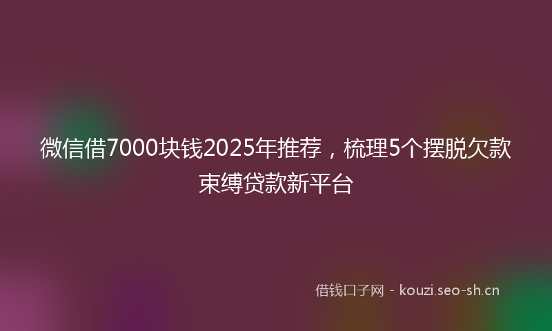 微信借7000块钱2025年推荐，梳理5个摆脱欠款束缚贷款新平台
