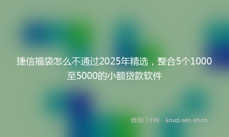 捷信福袋怎么不通过2025年精选，整合5个1000至5000的小额贷款软件